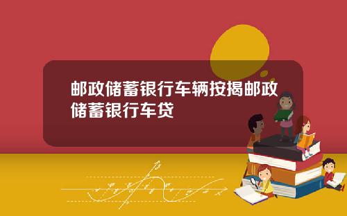 邮政储蓄银行车辆按揭邮政储蓄银行车贷