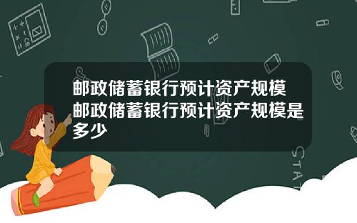 邮政储蓄银行预计资产规模邮政储蓄银行预计资产规模是多少