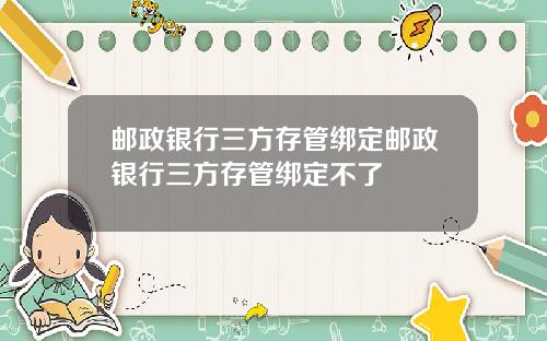 邮政银行三方存管绑定邮政银行三方存管绑定不了