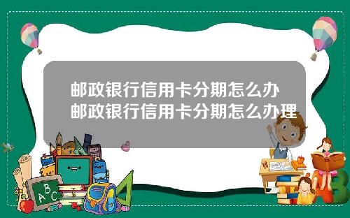 邮政银行信用卡分期怎么办邮政银行信用卡分期怎么办理