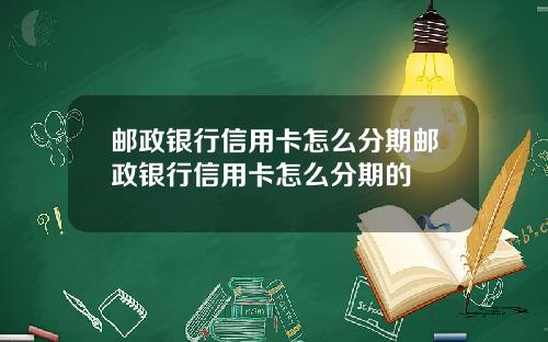 邮政银行信用卡怎么分期邮政银行信用卡怎么分期的