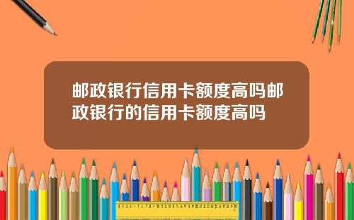 邮政银行信用卡额度高吗邮政银行的信用卡额度高吗