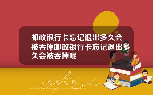 邮政银行卡忘记退出多久会被吞掉邮政银行卡忘记退出多久会被吞掉呢