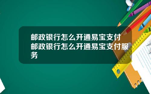 邮政银行怎么开通易宝支付邮政银行怎么开通易宝支付服务