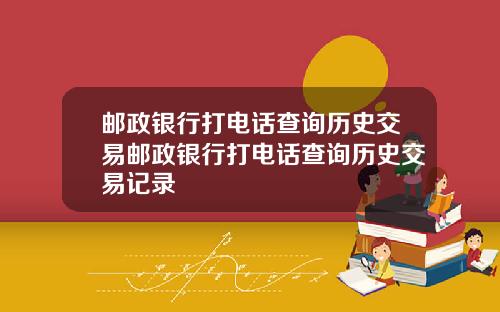 邮政银行打电话查询历史交易邮政银行打电话查询历史交易记录