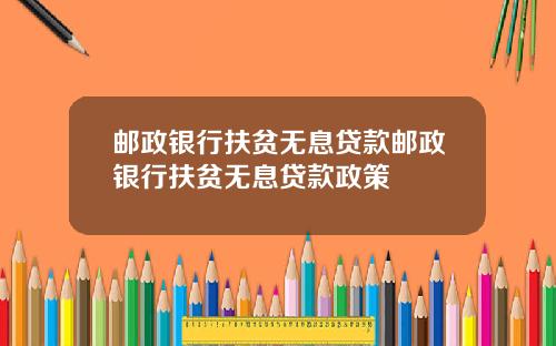 邮政银行扶贫无息贷款邮政银行扶贫无息贷款政策
