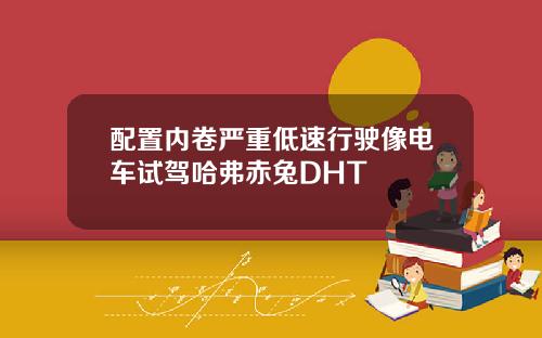 配置内卷严重低速行驶像电车试驾哈弗赤兔DHT
