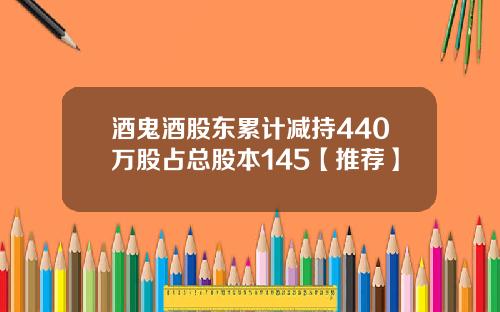 酒鬼酒股东累计减持440万股占总股本145【推荐】