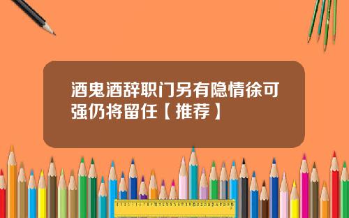 酒鬼酒辞职门另有隐情徐可强仍将留任【推荐】