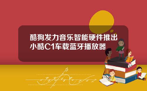 酷狗发力音乐智能硬件推出小酷C1车载蓝牙播放器