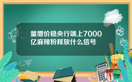 量增价稳央行端上7000亿麻辣粉释放什么信号