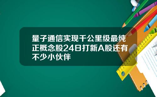 量子通信实现千公里级最纯正概念股24日打新A股还有不少小伙伴