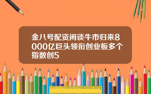金八号配资闲谈牛市归来8000亿巨头领衔创业板多个指数创5