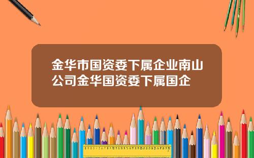 金华市国资委下属企业南山公司金华国资委下属国企
