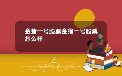 金猪一号股票金猪一号股票怎么样
