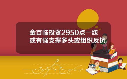 金百临投资2950点一线或有强支撑多头或组织反抗