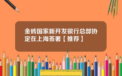 金砖国家新开发银行总部协定在上海签署【推荐】