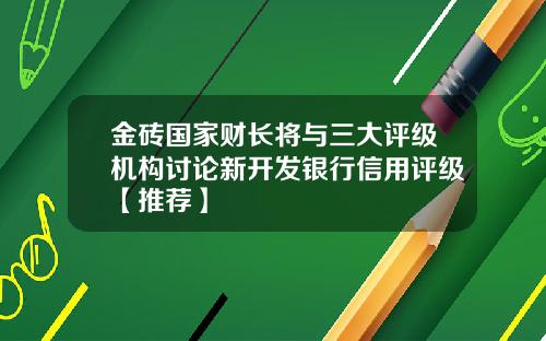 金砖国家财长将与三大评级机构讨论新开发银行信用评级【推荐】