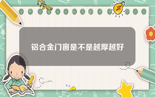 铝合金门窗是不是越厚越好