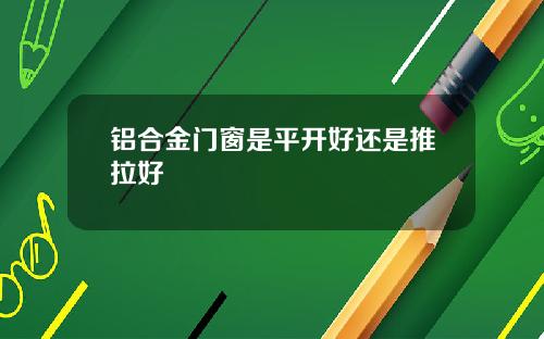 铝合金门窗是平开好还是推拉好