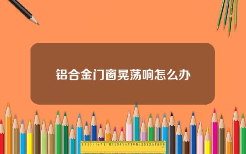 铝合金门窗晃荡响怎么办