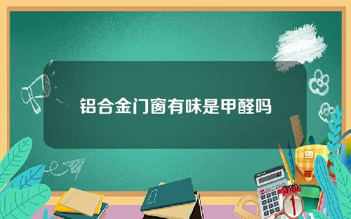 铝合金门窗有味是甲醛吗