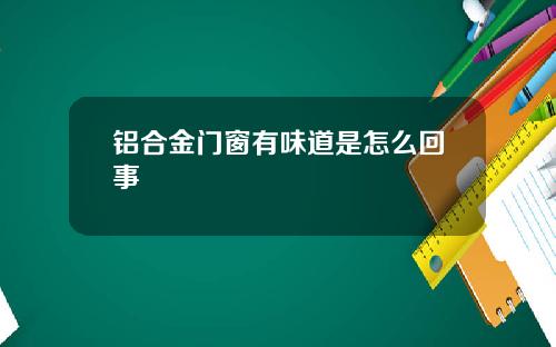 铝合金门窗有味道是怎么回事