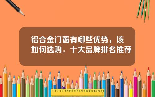 铝合金门窗有哪些优势，该如何选购，十大品牌排名推荐