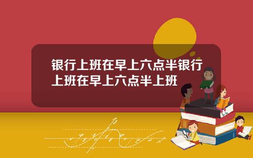 银行上班在早上六点半银行上班在早上六点半上班