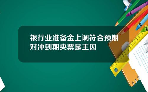 银行业准备金上调符合预期对冲到期央票是主因