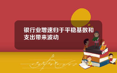 银行业增速归于平稳基数和支出带来波动