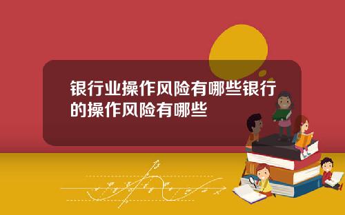 银行业操作风险有哪些银行的操作风险有哪些