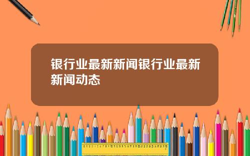 银行业最新新闻银行业最新新闻动态