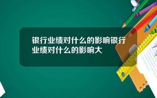 银行业绩对什么的影响银行业绩对什么的影响大