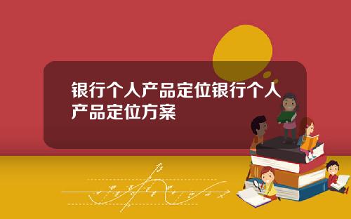 银行个人产品定位银行个人产品定位方案