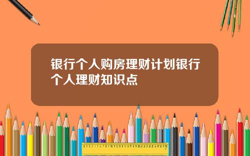 银行个人购房理财计划银行个人理财知识点