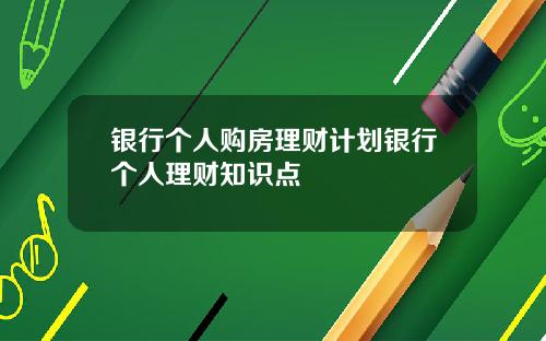 银行个人购房理财计划银行个人理财知识点
