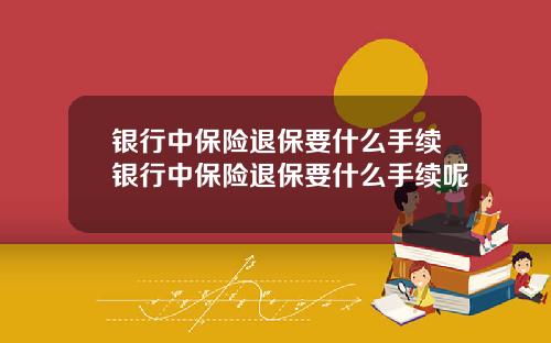 银行中保险退保要什么手续银行中保险退保要什么手续呢