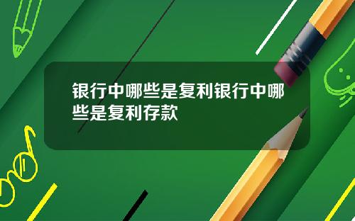 银行中哪些是复利银行中哪些是复利存款