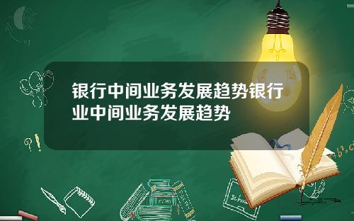 银行中间业务发展趋势银行业中间业务发展趋势
