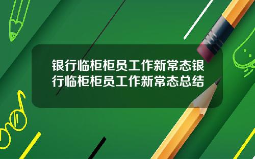 银行临柜柜员工作新常态银行临柜柜员工作新常态总结