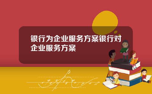 银行为企业服务方案银行对企业服务方案