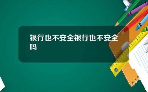 银行也不安全银行也不安全吗