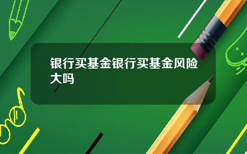 银行买基金银行买基金风险大吗