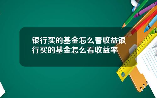 银行买的基金怎么看收益银行买的基金怎么看收益率