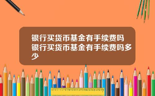 银行买货币基金有手续费吗银行买货币基金有手续费吗多少