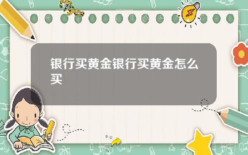 银行买黄金银行买黄金怎么买
