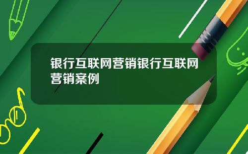 银行互联网营销银行互联网营销案例