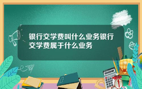 银行交学费叫什么业务银行交学费属于什么业务