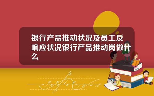 银行产品推动状况及员工反响应状况银行产品推动岗做什么